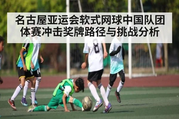 名古屋亚运会软式网球中国队团体赛冲击奖牌路径与挑战分析