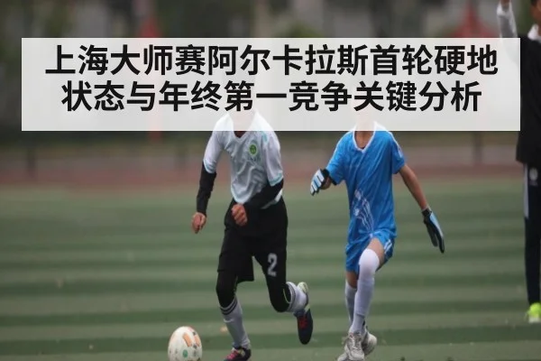 上海大师赛阿尔卡拉斯首轮硬地状态与年终第一竞争关键分析