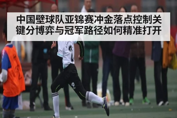 中国壁球队亚锦赛冲金落点控制关键分博弈与冠军路径如何精准打开