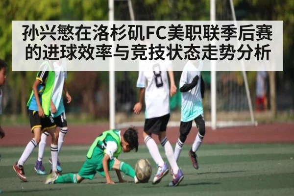 孙兴慜在洛杉矶FC美职联季后赛的进球效率与竞技状态走势分析